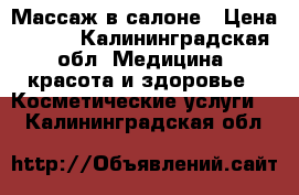 Массаж в салоне › Цена ­ 850 - Калининградская обл. Медицина, красота и здоровье » Косметические услуги   . Калининградская обл.